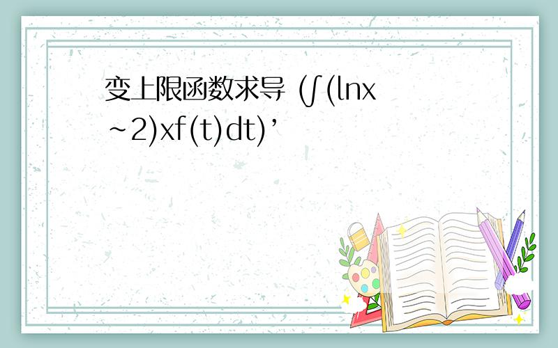 变上限函数求导 (∫(lnx~2)xf(t)dt)’