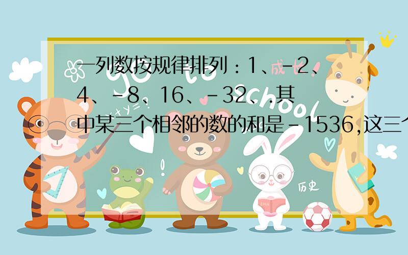 一列数按规律排列：1、-2、4、-8、16、-32、.其中某三个相邻的数的和是-1536,这三个数分别是多少?（如果有会