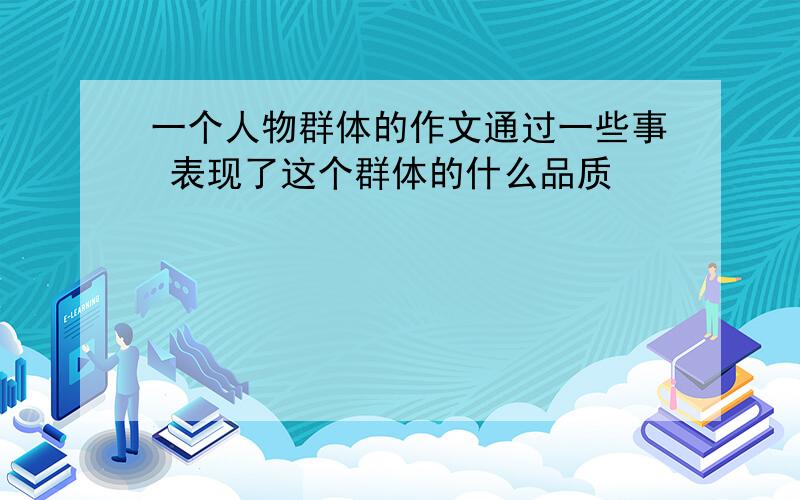 一个人物群体的作文通过一些事 表现了这个群体的什么品质