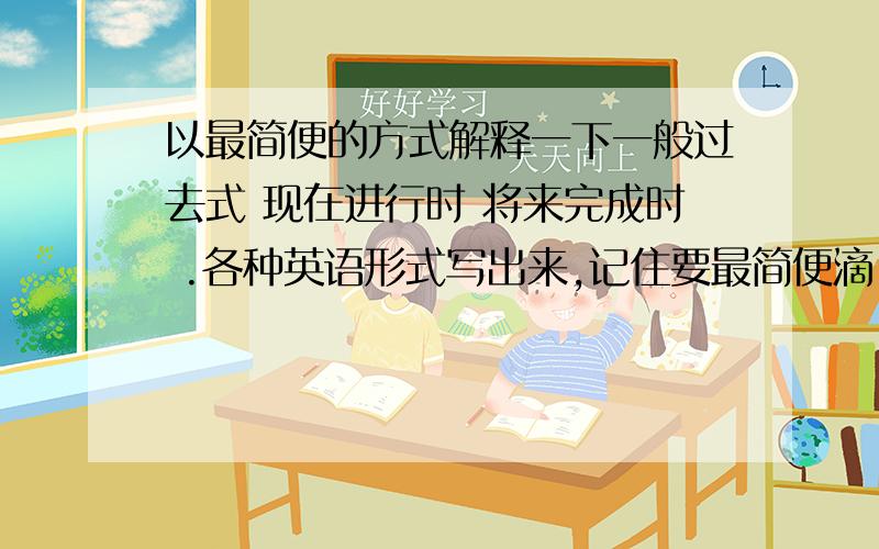 以最简便的方式解释一下一般过去式 现在进行时 将来完成时 .各种英语形式写出来,记住要最简便滴(⊙o⊙)哦,还要举个例子