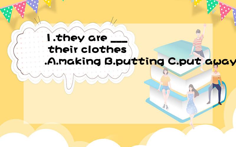 1.they are ___ their clothes.A.making B.putting C.put away D