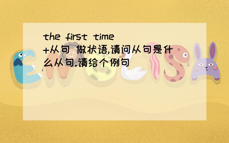 the first time+从句 做状语,请问从句是什么从句.请给个例句