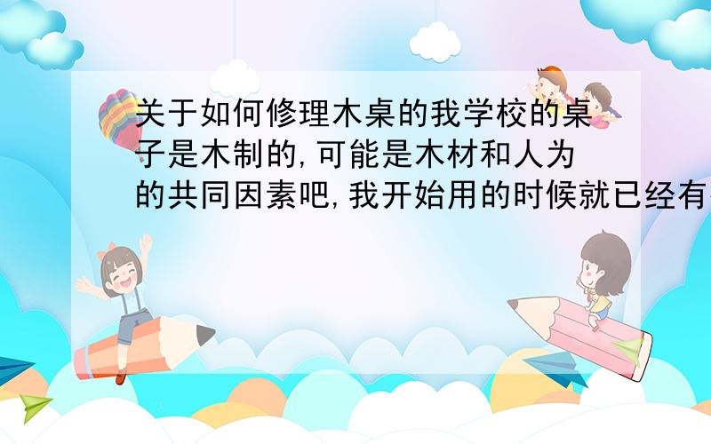 关于如何修理木桌的我学校的桌子是木制的,可能是木材和人为的共同因素吧,我开始用的时候就已经有很多凸点,使得整个桌面凹凸不