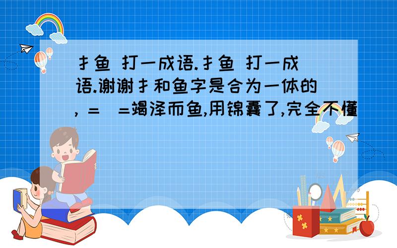 扌鱼 打一成语.扌鱼 打一成语.谢谢扌和鱼字是合为一体的, =_=竭泽而鱼,用锦囊了,完全不懂