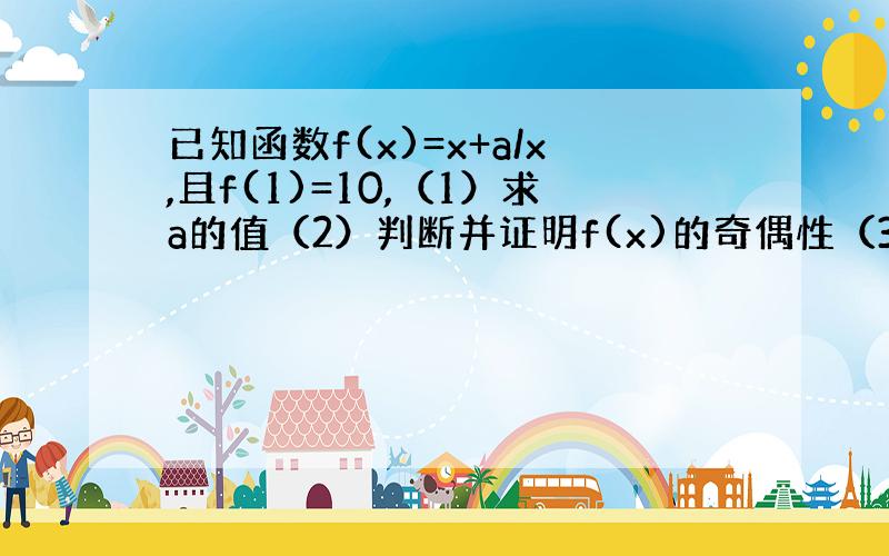 已知函数f(x)=x+a/x,且f(1)=10,（1）求a的值（2）判断并证明f(x)的奇偶性（3）判断并证明函数在（3