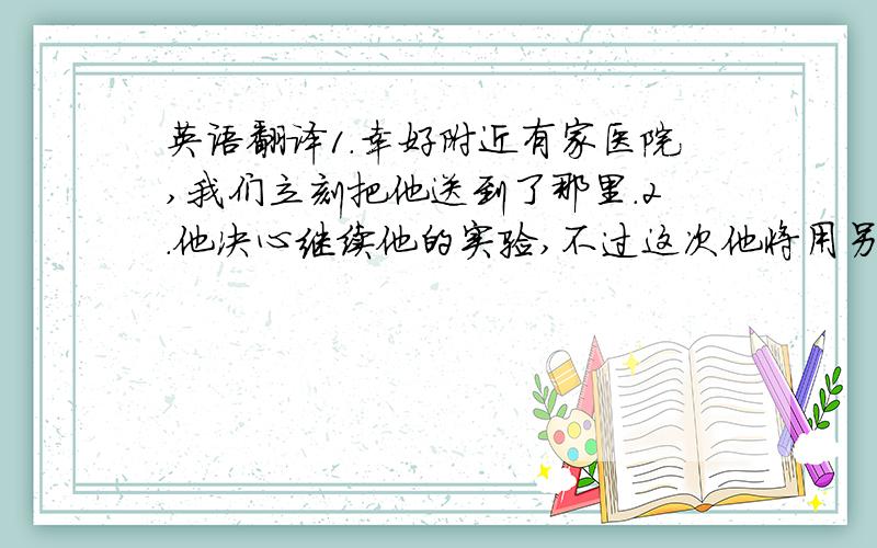 英语翻译1.幸好附近有家医院,我们立刻把他送到了那里.2.他决心继续他的实验,不过这次他将用另一种办法来做.3.玛丽觉得