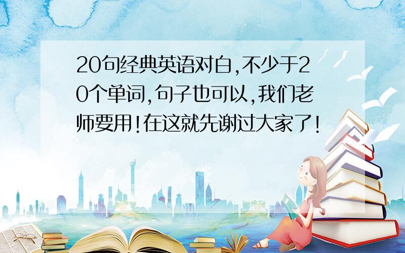 20句经典英语对白,不少于20个单词,句子也可以,我们老师要用!在这就先谢过大家了!