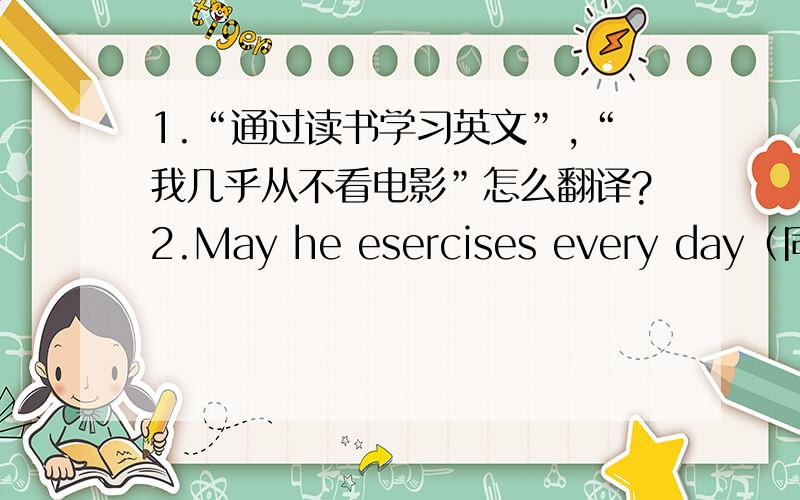 1.“通过读书学习英文”,“我几乎从不看电影”怎么翻译?2.May he esercises every day（同义句