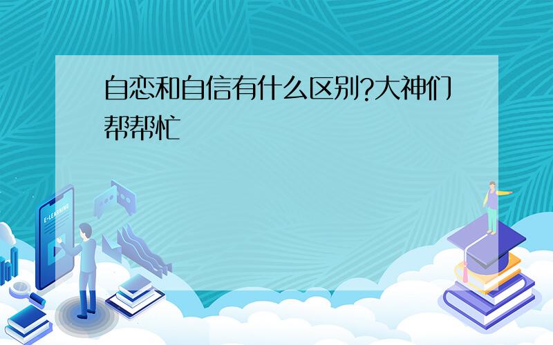 自恋和自信有什么区别?大神们帮帮忙