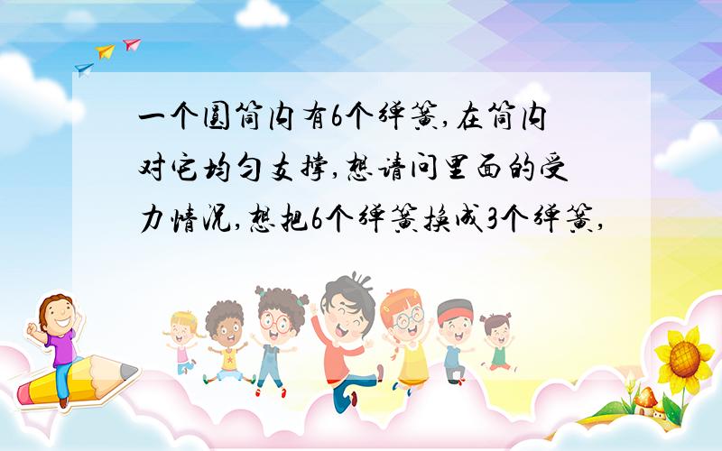 一个圆筒内有6个弹簧,在筒内对它均匀支撑,想请问里面的受力情况,想把6个弹簧换成3个弹簧,