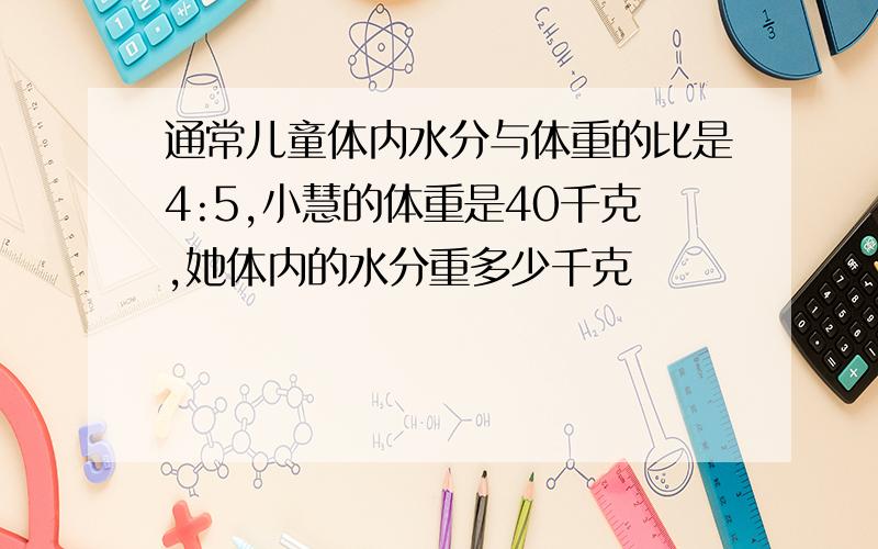 通常儿童体内水分与体重的比是4:5,小慧的体重是40千克,她体内的水分重多少千克