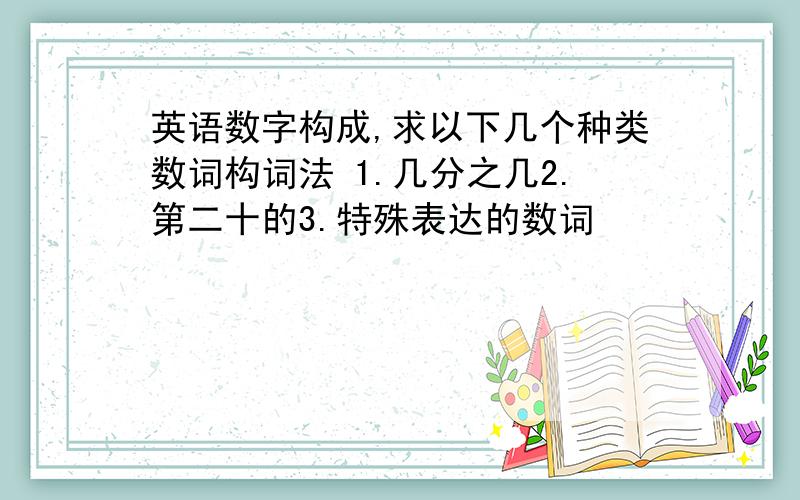 英语数字构成,求以下几个种类数词构词法 1.几分之几2.第二十的3.特殊表达的数词