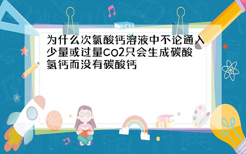 为什么次氯酸钙溶液中不论通入少量或过量CO2只会生成碳酸氢钙而没有碳酸钙