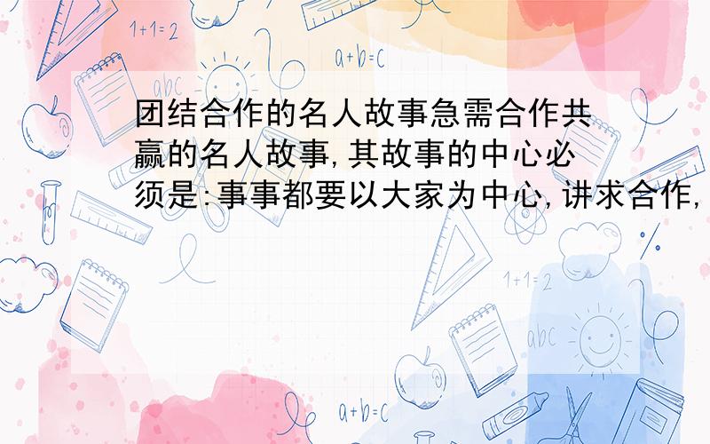 团结合作的名人故事急需合作共赢的名人故事,其故事的中心必须是:事事都要以大家为中心,讲求合作,提倡团队精神.各路神仙帮帮