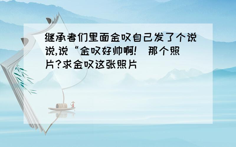 继承者们里面金叹自己发了个说说,说“金叹好帅啊!＂那个照片?求金叹这张照片