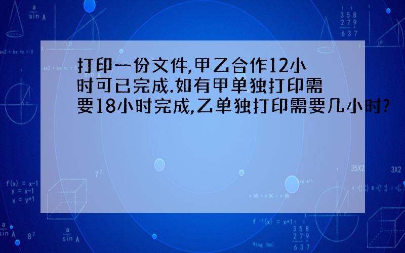 打印一份文件,甲乙合作12小时可已完成.如有甲单独打印需要18小时完成,乙单独打印需要几小时?