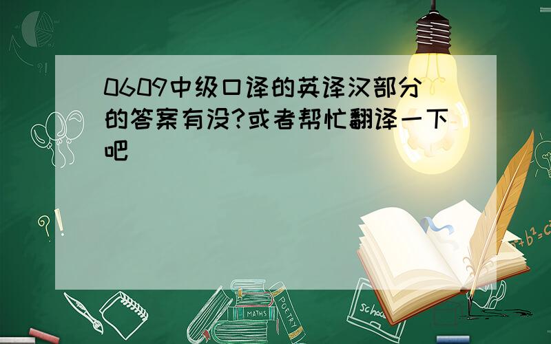 0609中级口译的英译汉部分的答案有没?或者帮忙翻译一下吧