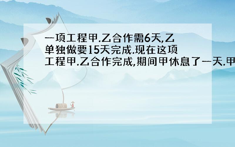 一项工程甲.乙合作需6天,乙单独做要15天完成.现在这项工程甲.乙合作完成,期间甲休息了一天.甲乙合作了