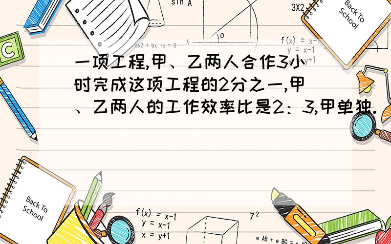 一项工程,甲、乙两人合作3小时完成这项工程的2分之一,甲、乙两人的工作效率比是2：3,甲单独.