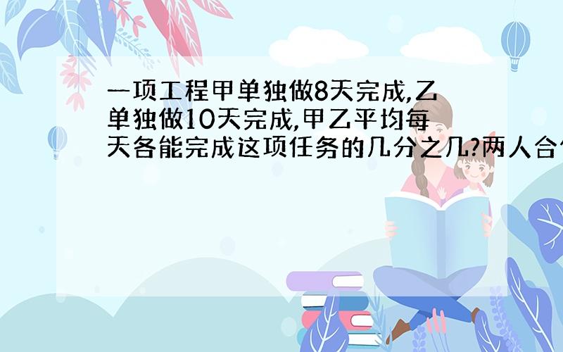 一项工程甲单独做8天完成,乙单独做10天完成,甲乙平均每天各能完成这项任务的几分之几?两人合作一天能完成这项任务的几分之