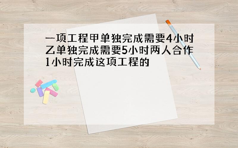 一项工程甲单独完成需要4小时乙单独完成需要5小时两人合作1小时完成这项工程的