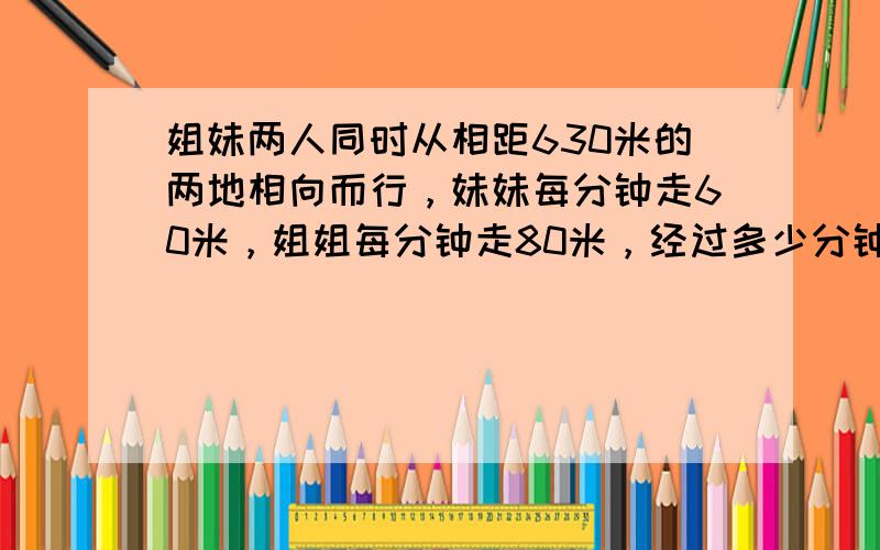 姐妹两人同时从相距630米的两地相向而行，妹妹每分钟走60米，姐姐每分钟走80米，经过多少分钟姐妹两人在途中相遇？