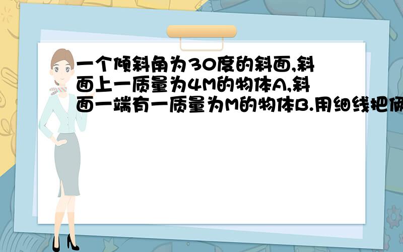 一个倾斜角为30度的斜面,斜面上一质量为4M的物体A,斜面一端有一质量为M的物体B.用细线把俩物体相连.开始按住B,然后