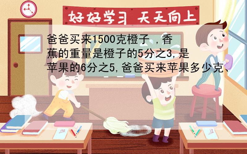 爸爸买来1500克橙子 ,香蕉的重量是橙子的5分之3,是苹果的6分之5,爸爸买来苹果多少克、