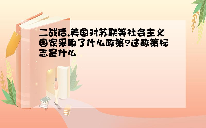 二战后,美国对苏联等社会主义国家采取了什么政策?这政策标志是什么