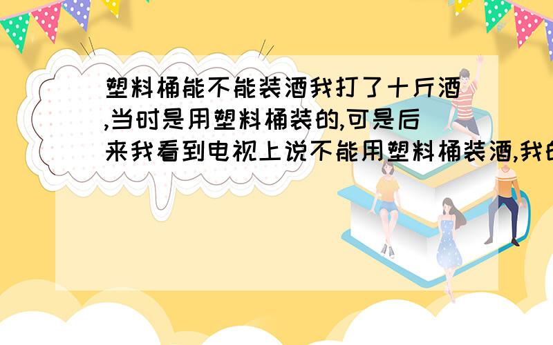 塑料桶能不能装酒我打了十斤酒,当时是用塑料桶装的,可是后来我看到电视上说不能用塑料桶装酒,我的酒已经在桶里放了两个月了,