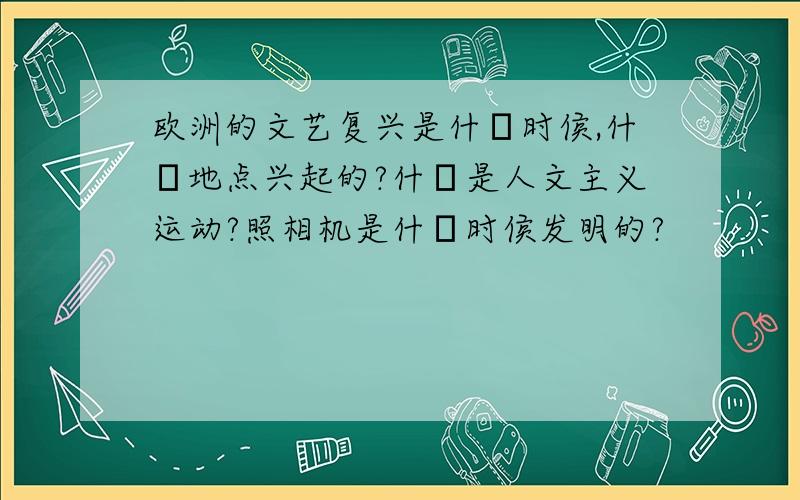 欧洲的文艺复兴是什麼时侯,什麼地点兴起的?什麼是人文主义运动?照相机是什麼时侯发明的?