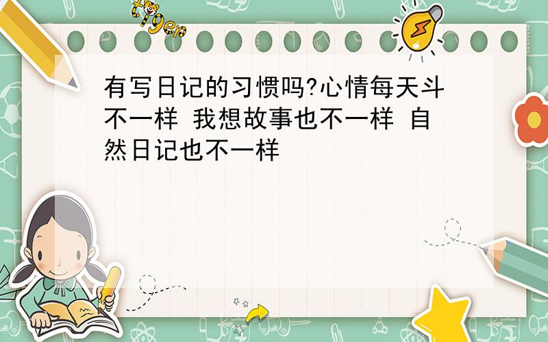 有写日记的习惯吗?心情每天斗不一样 我想故事也不一样 自然日记也不一样