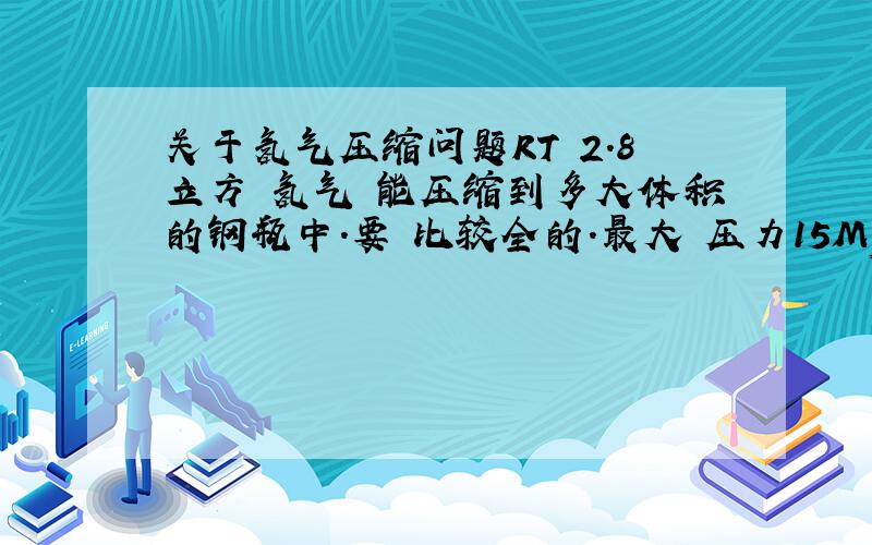 关于氢气压缩问题RT 2.8立方 氢气 能压缩到多大体积的钢瓶中.要 比较全的.最大 压力15Mp 比如 40L的钢瓶