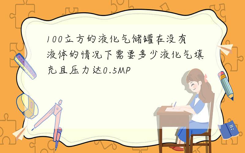 100立方的液化气储罐在没有液体的情况下需要多少液化气填充且压力达0.5MP