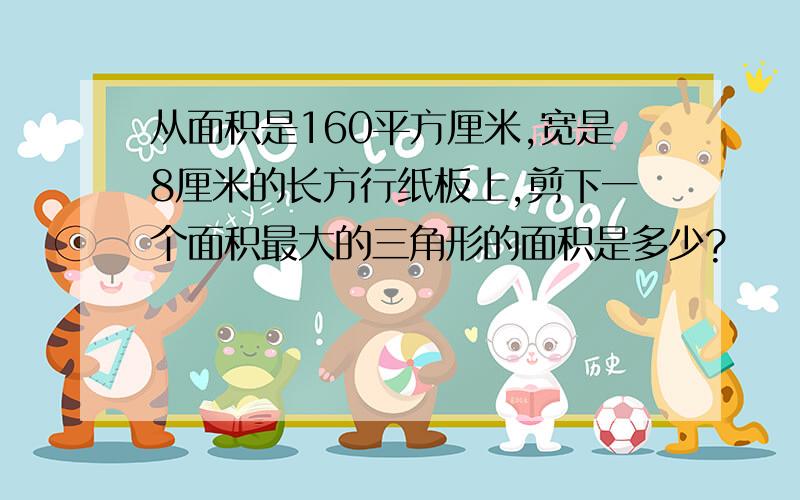 从面积是160平方厘米,宽是8厘米的长方行纸板上,剪下一个面积最大的三角形的面积是多少?