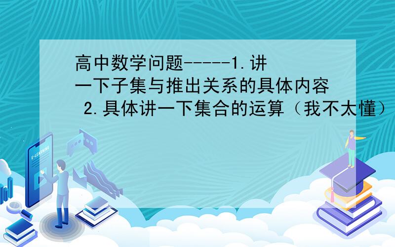 高中数学问题-----1.讲一下子集与推出关系的具体内容 2.具体讲一下集合的运算（我不太懂）