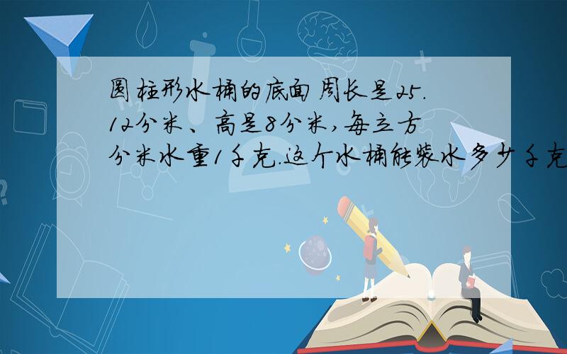 圆柱形水桶的底面周长是25.12分米、高是8分米,每立方分米水重1千克.这个水桶能装水多少千克?