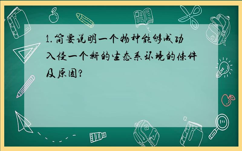 1.简要说明一个物种能够成功入侵一个新的生态系环境的条件及原因?