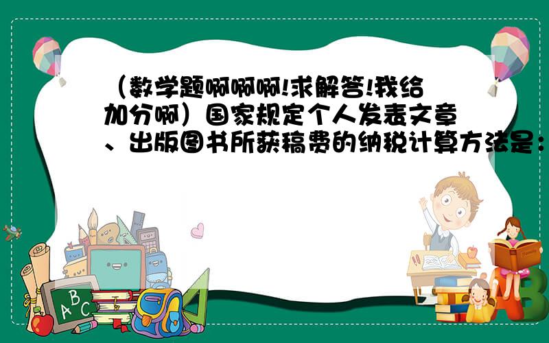 （数学题啊啊啊!求解答!我给加分啊）国家规定个人发表文章、出版图书所获稿费的纳税计算方法是：