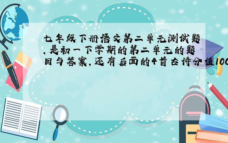 七年级下册语文第二单元测试题,是初一下学期的第二单元的题目与答案,还有后面的4首古诗分值100 课外阅读一篇 还有课内文