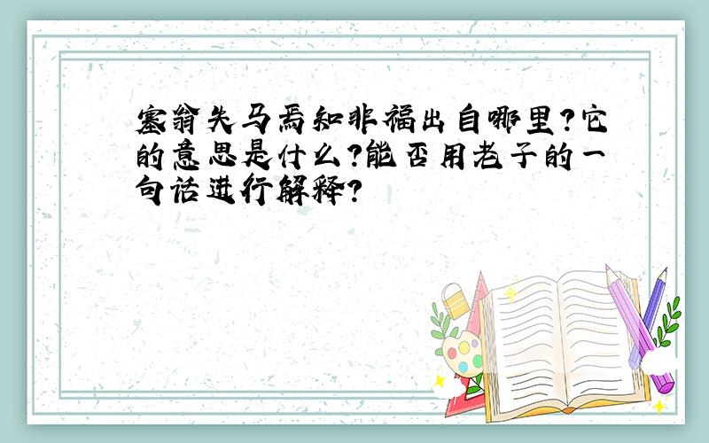 塞翁失马焉知非福出自哪里?它的意思是什么?能否用老子的一句话进行解释?