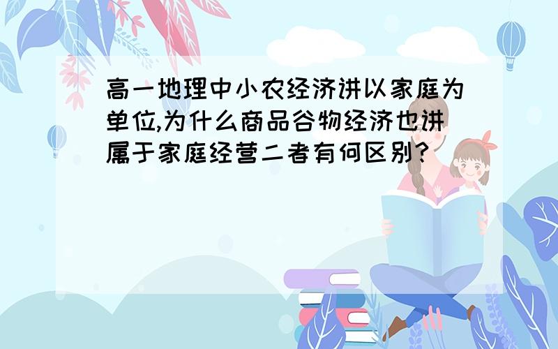 高一地理中小农经济讲以家庭为单位,为什么商品谷物经济也讲属于家庭经营二者有何区别?