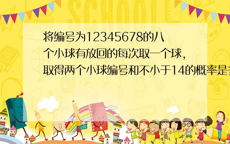 将编号为12345678的八个小球有放回的每次取一个球,取得两个小球编号和不小于14的概率是多少