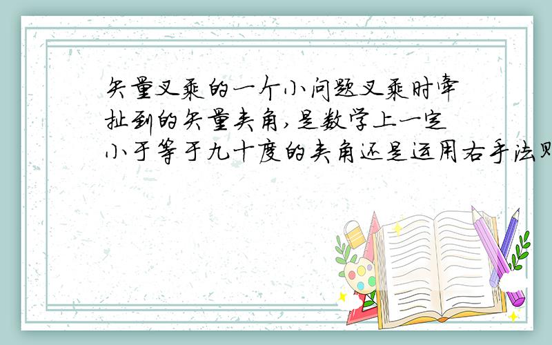 矢量叉乘的一个小问题叉乘时牵扯到的矢量夹角,是数学上一定小于等于九十度的夹角还是运用右手法则时前一个矢量到后一个矢量的旋