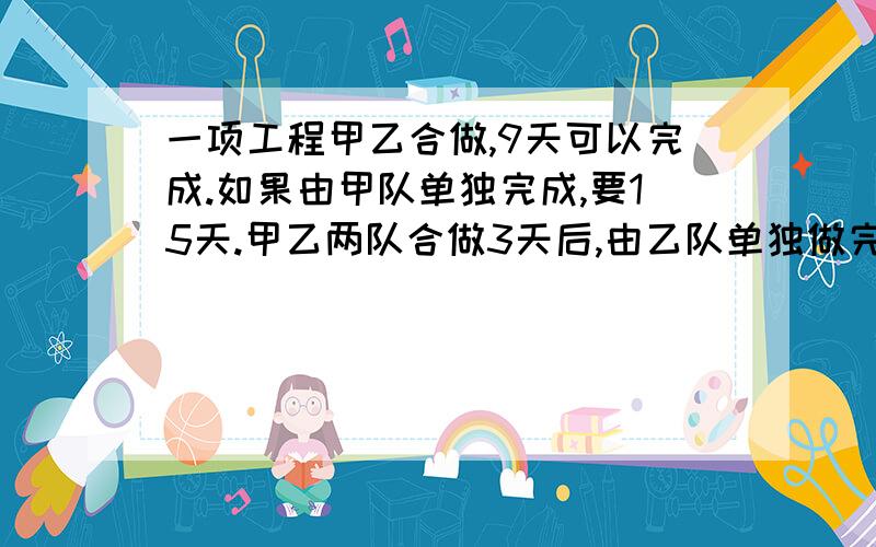 一项工程甲乙合做,9天可以完成.如果由甲队单独完成,要15天.甲乙两队合做3天后,由乙队单独做完,