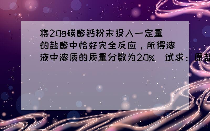 将20g碳酸钙粉末投入一定量的盐酸中恰好完全反应，所得溶液中溶质的质量分数为20%．试求：原盐酸溶液中溶质的质量分数．（