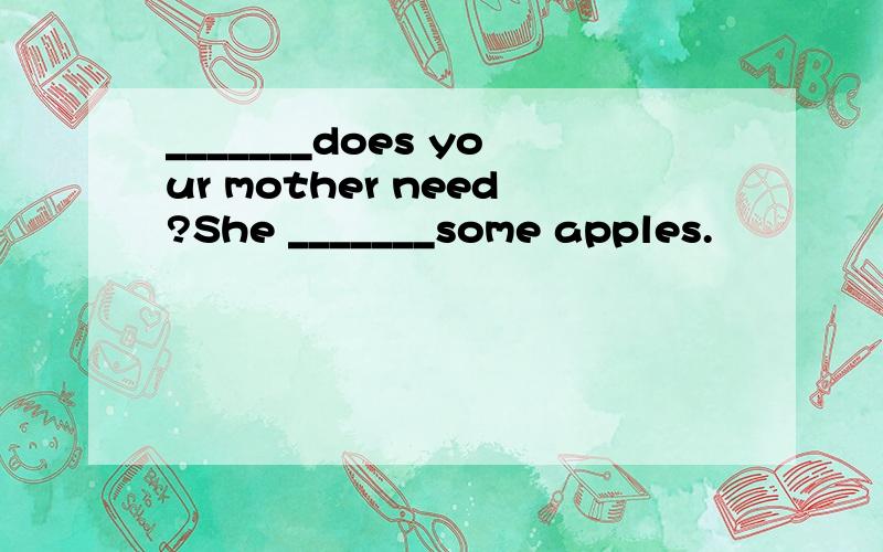 _______does your mother need?She _______some apples.