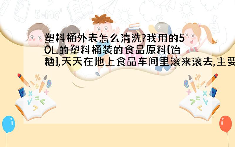 塑料桶外表怎么清洗?我用的50L的塑料桶装的食品原料[饴糖],天天在地上食品车间里滚来滚去,主要是》表面《都好花了,而且