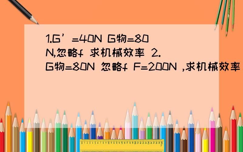 1.G’=40N G物=80N,忽略f 求机械效率 2.G物=80N 忽略f F=200N ,求机械效率