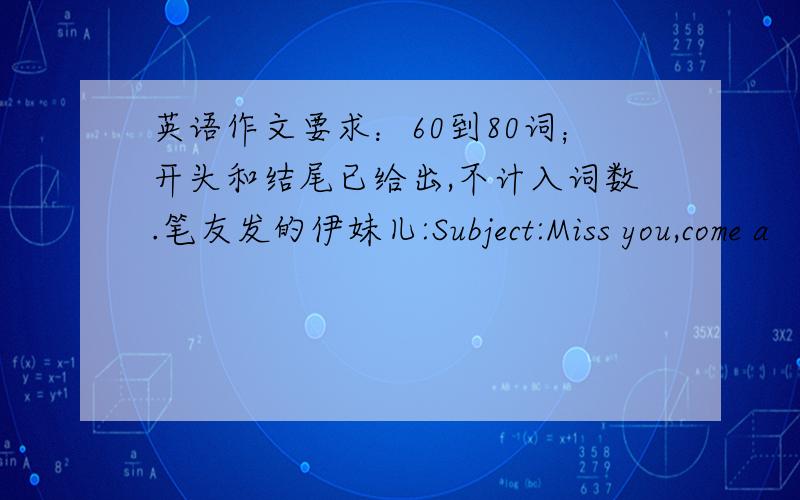 英语作文要求：60到80词；开头和结尾已给出,不计入词数.笔友发的伊妹儿:Subject:Miss you,come a